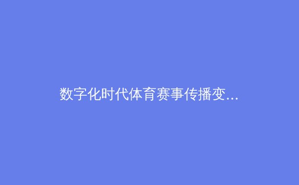 数字化时代体育赛事传播变革：技术赋能与观众体验重塑 - 2